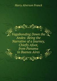 Vagabonding Down the Andes: Being the Narrative of a Journey, Chiefly Afoot, from Panama to Buenos Aires