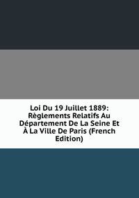 Loi Du 19 Juillet 1889: Reglements Relatifs Au Departement De La Seine Et A La Ville De Paris (French Edition)
