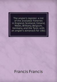 The angler's register: a list of the available fisheries in England, Scotland, Ireland, Wales, Brittany, Belgium, Germany, and the Tyrol, with an angler's almanack for 1861