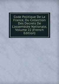 Code Politique De La France, Ou Collection Des Decrets De L'assembl?e Nationale, Volume 22 (French Edition)