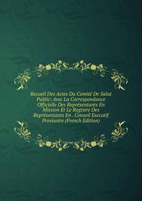 Recueil Des Actes Du Comite De Salut Public: Avec La Correspondance Officielle Des Representants En Mission Et Le Registre Des Representants En . Conseil Executif Provisoire (French Edition)