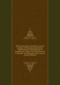 Theorie Des Etres Sensibles Ou Cours Complet De Physique, Speculative, Experimentale, Systematique Et Geometrique, Mise A La Portee De Tout Le Monde: . De Physique Et De Chymie (French Edition)