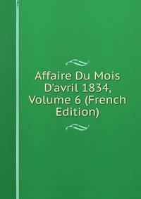 Affaire Du Mois D'avril 1834, Volume 6 (French Edition)