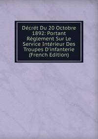D?cr?t Du 20 Octobre 1892: Portant R?glement Sur Le Service Int?rieur Des Troupes D'infanterie (French Edition)
