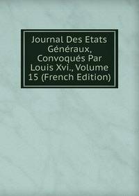 Journal Des Etats Generaux, Convoques Par Louis Xvi., Volume 15 (French Edition)