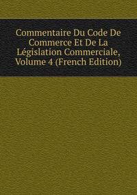 Commentaire Du Code De Commerce Et De La Legislation Commerciale, Volume 4 (French Edition)