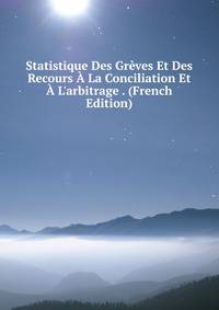 Statistique Des Gr?ves Et Des Recours ? La Conciliation Et ? L'arbitrage . (French Edition)