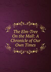The Elm-Tree On the Mall: A Chronicle of Our Own Times