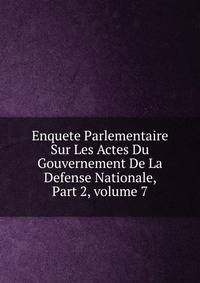 Enquete Parlementaire Sur Les Actes Du Gouvernement De La Defense Nationale, Part 2, volume 7