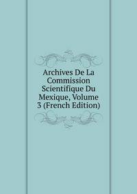Archives De La Commission Scientifique Du Mexique, Volume 3 (French Edition)