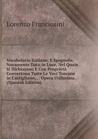 Vocabolario Italiano, E Spagnolo: Novamente Dato in Luce, Nel Quale . Si Dichiarano E Con Proprieta Convertono Tutte Le Voci Toscane in Castigliano, . . Opera Utilissima . (Spanish Edition)