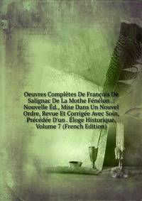 Oeuvres Compl?tes De Fran?ois De Salignac De La Mothe F?n?lon .: Nouvelle ?d., Mise Dans Un Nouvel Ordre, Revue Et Corrig?e Avec Soin, Pr?c?d?e D'un . ?loge Historique, Volume 7 (French Edition)