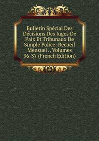 Bulletin Special Des Decisions Des Juges De Paix Et Tribunaux De Simple Police: Recueil Mensuel ., Volumes 36-37 (French Edition)