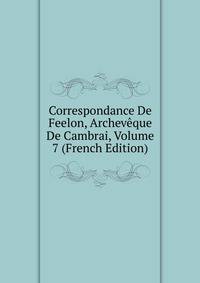 Correspondance De Feelon, Archeveque De Cambrai, Volume 7 (French Edition)