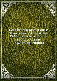 Documents Diplomatiques: N?gociations Commerciales Et Maritimes Avec L'italie. 10 Mars-31 Ao?t 1888 (French Edition)