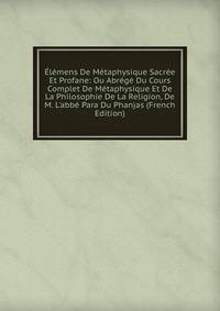 ?l?mens De M?taphysique Sacr?e Et Profane: Ou Abr?g? Du Cours Complet De M?taphysique Et De La Philosophie De La Religion, De M. L'abb? Para Du Phanjas (French Edition)
