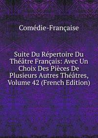 Suite Du Repertoire Du Theatre Francais: Avec Un Choix Des Pieces De Plusieurs Autres Theatres, Volume 42 (French Edition)
