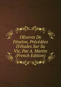 OEuvres De F?nelon, Pr?c?d?es D'?tudes Sur Sa Vie, Par A. Martin (French Edition)