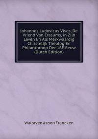 Johannes Ludovicus Vives, De Vriend Van Erasums, in Zijn Leven En Als Merkwaardig Christelijk Theolog En Philanthroop Der 16E Eeuw (Dutch Edition)