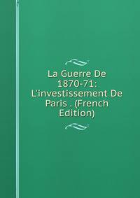 La Guerre De 1870-71: L'investissement De Paris . (French Edition)