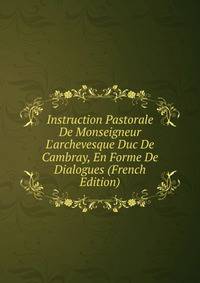 Instruction Pastorale De Monseigneur L'archevesque Duc De Cambray, En Forme De Dialogues (French Edition)