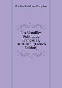 Les Murailles Politiques Francaises, 1870-1871 (French Edition)