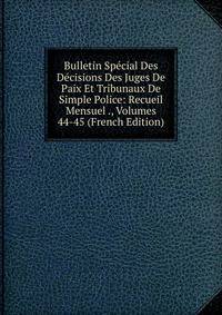 Bulletin Special Des Decisions Des Juges De Paix Et Tribunaux De Simple Police: Recueil Mensuel ., Volumes 44-45 (French Edition)