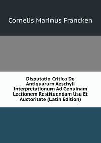 Disputatio Critica De Antiquarum Aeschyli Interpretationum Ad Genuinam Lectionem Restituendam Usu Et Auctoritate (Latin Edition)