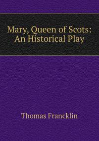 Mary, Queen of Scots: An Historical Play.