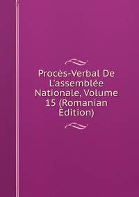 Proc?s-Verbal De L'assembl?e Nationale, Volume 15 (Romanian Edition)