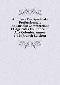 Annuaire Des Syndicats Professionnels Industriels: Commerciaux Et Agricoles En France Et Aux Colonies. Annee 1-19 (French Edition)