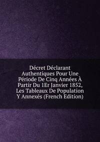 Decret Declarant Authentiques Pour Une Periode De Cinq Annees A Partir Du 1Er Janvier 1852, Les Tableaux De Population Y Annexes (French Edition)