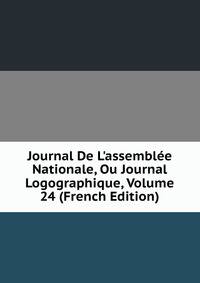 Journal De L'assembl?e Nationale, Ou Journal Logographique, Volume 24 (French Edition)
