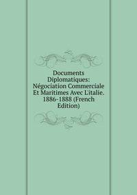 Documents Diplomatiques: N?gociation Commerciale Et Maritimes Avec L'italie. 1886-1888 (French Edition)