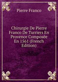 Chirurgie De Pierre Franco De Turriers En Provence Composee En 1561 (French Edition)