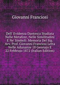 Dell' Evidenza Dantesca Studiata Nelle Metafore, Nelle Similitudini E Ne' Simboli: Memoria Del Sig. Avv. Prof. Giovanni Franciosi Letta Nelle Adunanze 18 Gennajo E 22 Febbrajo 1872 (Italian Edition)