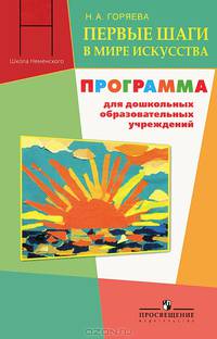 Первые шаги в мире искусства: Программа для дошкольных образовательных учреждений / Н.А. Горяева; Под ред. Б.М. Неменский. - (Школа Неменского).