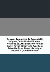 Oeuvres Compl?tes De Fran?ois De Salignac De La Mothe F?n?lon .: Nouvelle ?d., Mise Dans Un Nouvel Ordre, Revue Et Corrig?e Avec Soin, Pr?c?d?e D'un . ?loge Historique, Volume 4 (French Edition)