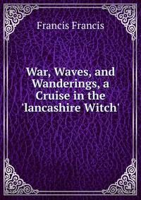 War, Waves, and Wanderings, a Cruise in the 'lancashire Witch'.