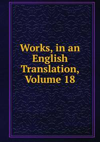 Works, in an English Translation, Volume 18