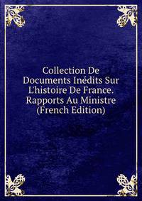 Collection De Documents In?dits Sur L'histoire De France. Rapports Au Ministre (French Edition)
