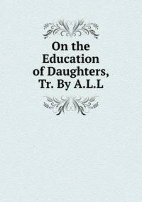 On the Education of Daughters, Tr. By A.L.L