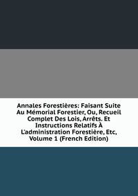 Annales Foresti?res: Faisant Suite Au M?morial Forestier, Ou, Recueil Complet Des Lois, Arr?ts. Et Instructions Relatifs ? L'administration Foresti?re, Etc, Volume 1 (French Edition)