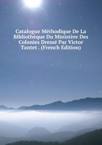Catalogue Methodique De La Bibliotheque Du Ministere Des Colonies Dresse Par Victor Tantet . (French Edition)