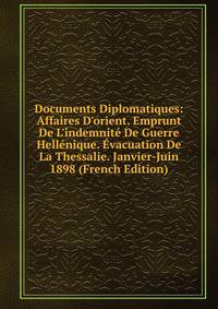 Documents Diplomatiques: Affaires D'orient. Emprunt De L'indemnit? De Guerre Hell?nique. ?vacuation De La Thessalie. Janvier-Juin 1898 (French Edition)