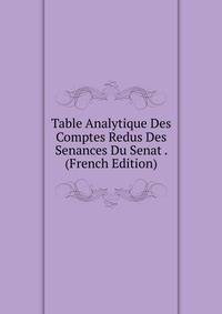 Table Analytique Des Comptes Redus Des Senances Du Senat . (French Edition)