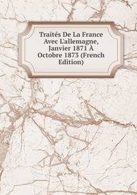 Trait?s De La France Avec L'allemagne, Janvier 1871 ? Octobre 1873 (French Edition)