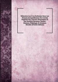 Memoires Lus A La Sorbonne Dans Les Seances Extraordinaires Du Comite Imperial Des Travaux Historiques Et Des Societes Savantes Tenues: Histoire, Philologie Et Sciences Morales (French Edition)