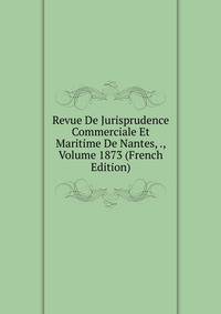Revue De Jurisprudence Commerciale Et Maritime De Nantes, ., Volume 1873 (French Edition)