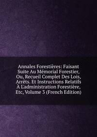 Annales Foresti?res: Faisant Suite Au M?morial Forestier, Ou, Recueil Complet Des Lois, Arr?ts. Et Instructions Relatifs ? L'administration Foresti?re, Etc, Volume 3 (French Edition)
